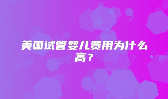 美国试管婴儿费用为什么高？