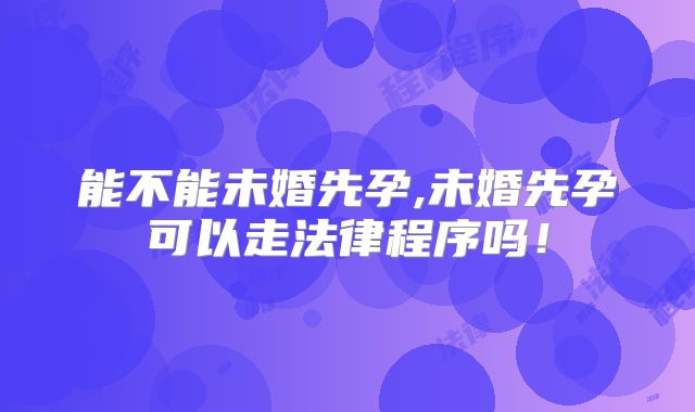 能不能未婚先孕,未婚先孕可以走法律程序吗！