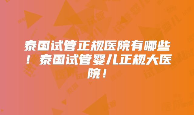 泰国试管正规医院有哪些!泰国试管婴儿正规大医院!