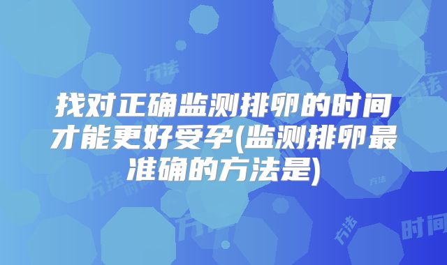 找对正确监测排卵的时间才能更好受孕(监测排卵最准确的方法是)