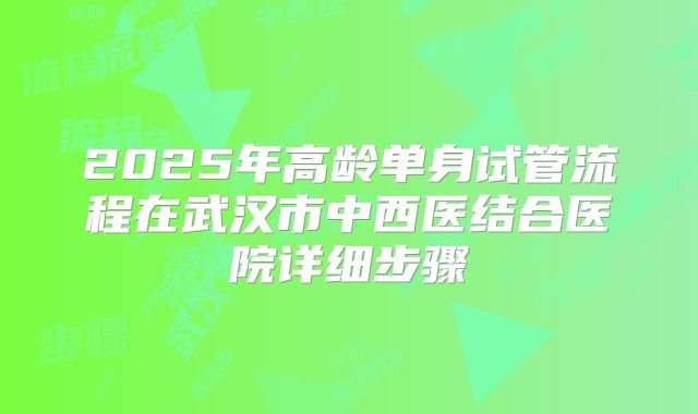 2025年高龄单身试管流程在武汉市中西医结合医院详细步骤