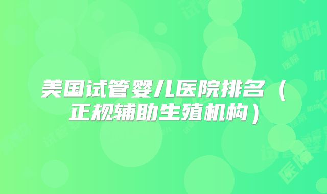 美国试管婴儿医院排名（正规辅助生殖机构）