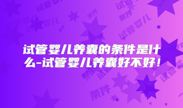 试管婴儿养囊的条件是什么-试管婴儿养囊好不好!