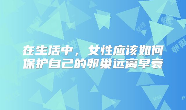 在生活中，女性应该如何保护自己的卵巢远离早衰