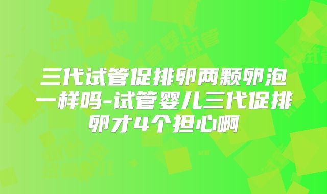 三代试管促排卵两颗卵泡一样吗-试管婴儿三代促排卵才4个担心啊