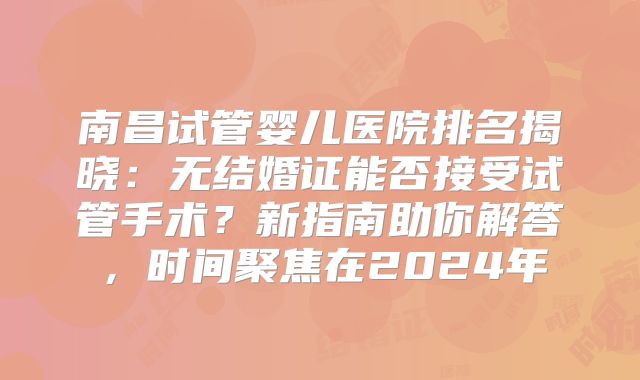 南昌试管婴儿医院排名揭晓：无结婚证能否接受试管手术？新指南助你解答，时间聚焦在2024年