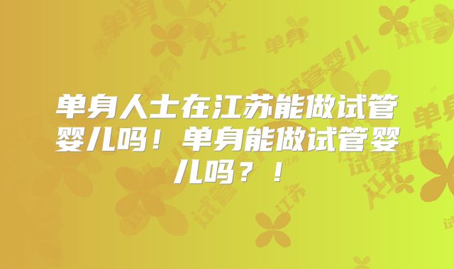 单身人士在江苏能做试管婴儿吗！单身能做试管婴儿吗？！