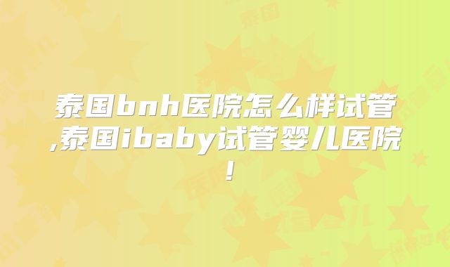 泰国bnh医院怎么样试管,泰国ibaby试管婴儿医院!
