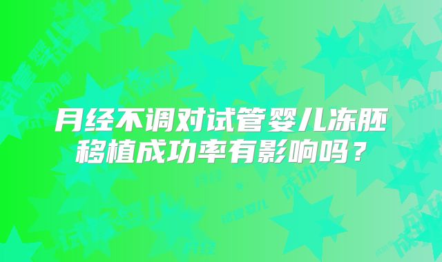 月经不调对试管婴儿冻胚移植成功率有影响吗？