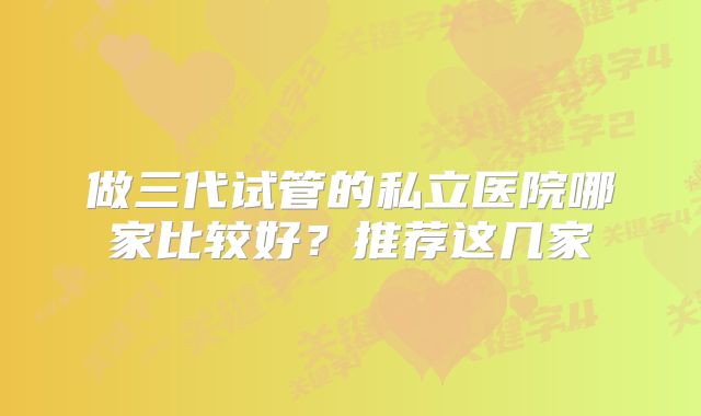 做三代试管的私立医院哪家比较好?推荐这几家