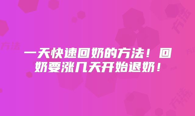 一天快速回奶的方法！回奶要涨几天开始退奶！