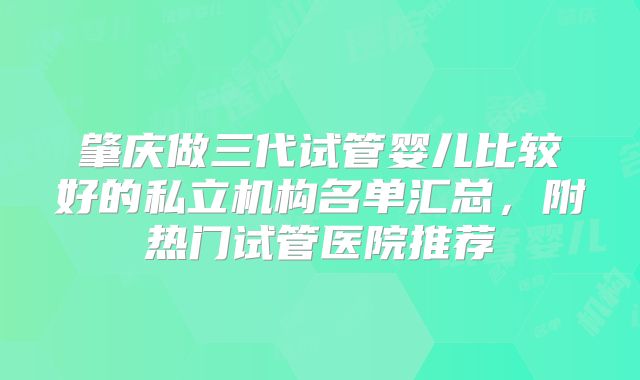 肇庆做三代试管婴儿比较好的私立机构名单汇总，附热门试管医院推荐