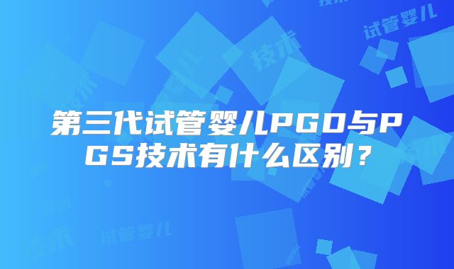 第三代试管婴儿PGD与PGS技术有什么区别？