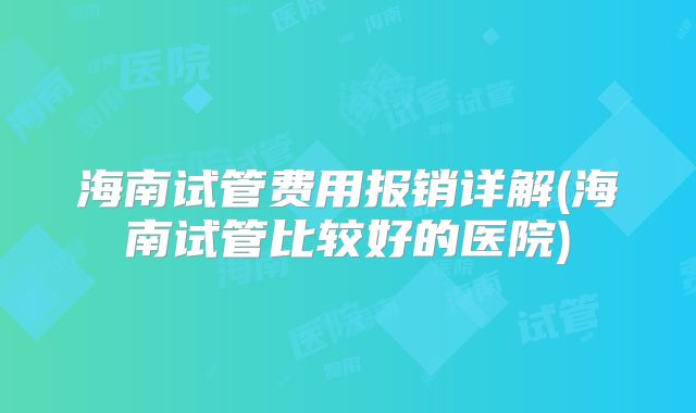 海南试管费用报销详解(海南试管比较好的医院)