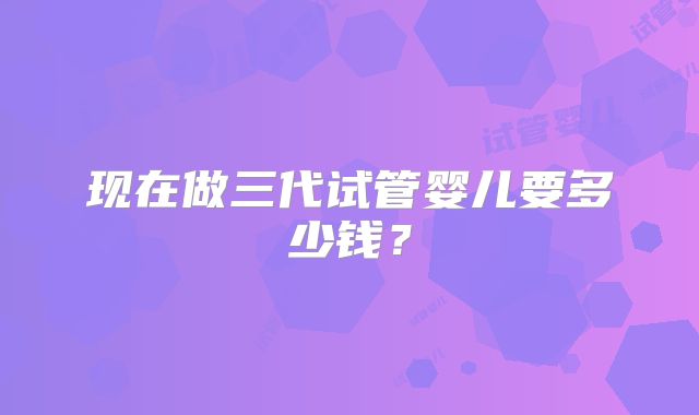 现在做三代试管婴儿要多少钱？