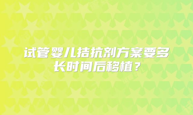 试管婴儿拮抗剂方案要多长时间后移植？