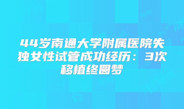 44岁南通大学附属医院失独女性试管成功经历:3次移植终圆梦