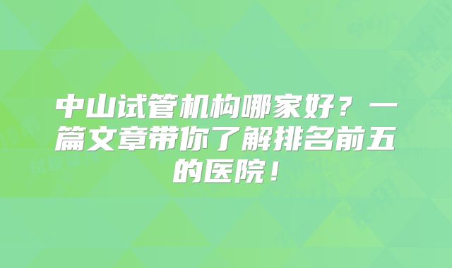 中山试管机构哪家好?一篇文章带你了解排名前五的医院!