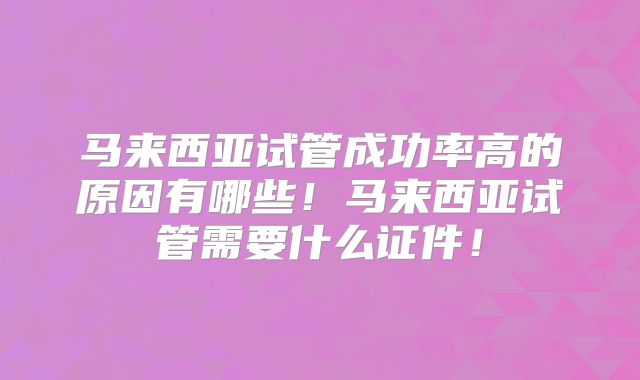 马来西亚试管成功率高的原因有哪些！马来西亚试管需要什么证件！