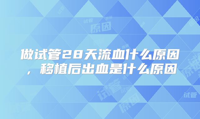 做试管28天流血什么原因，移植后出血是什么原因