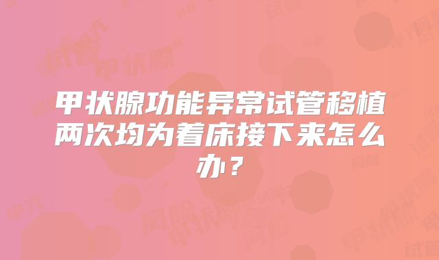 甲状腺功能异常试管移植两次均为着床接下来怎么办？