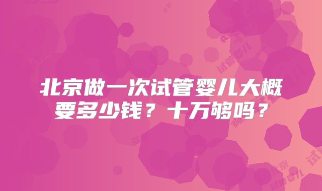 北京做一次试管婴儿大概要多少钱？十万够吗？