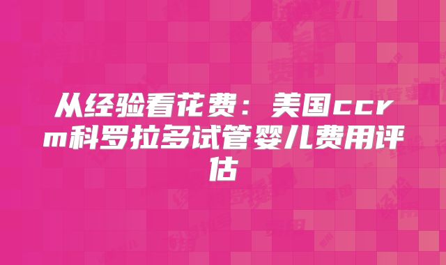 从经验看花费:美国ccrm科罗拉多试管婴儿费用评估