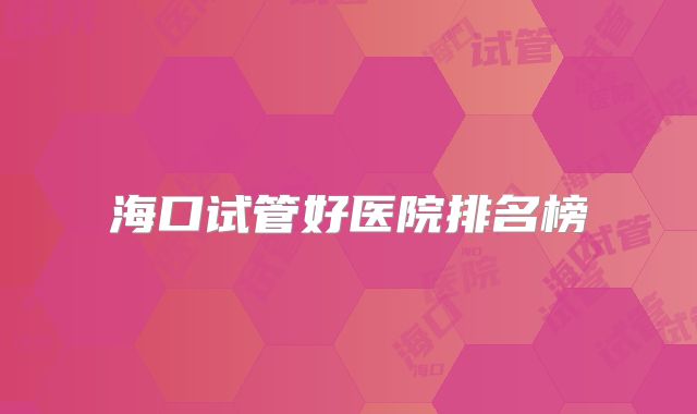 海口试管好医院排名榜