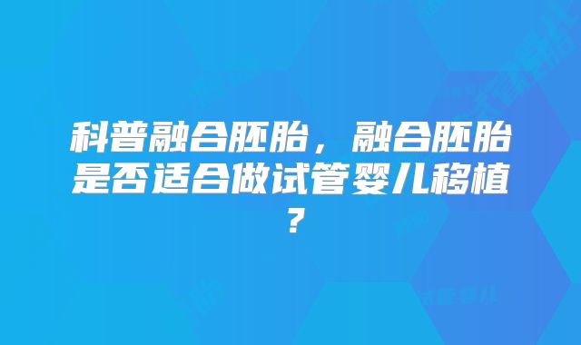 科普融合胚胎，融合胚胎是否适合做试管婴儿移植？