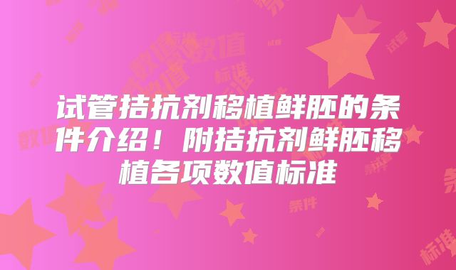 试管拮抗剂移植鲜胚的条件介绍！附拮抗剂鲜胚移植各项数值标准