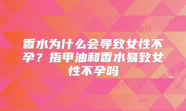 香水为什么会导致女性不孕?指甲油和香水易致女性不孕吗