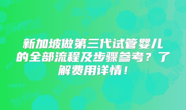 新加坡做第三代试管婴儿的全部流程及步骤参考?了解费用详情!