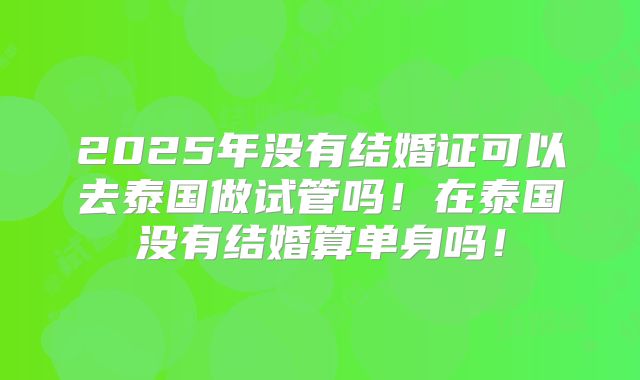 2025年没有结婚证可以去泰国做试管吗！在泰国没有结婚算单身吗！