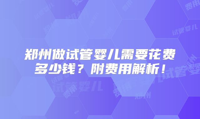 郑州做试管婴儿需要花费多少钱？附费用解析！