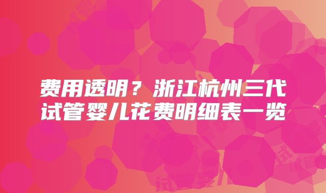 费用透明?浙江杭州三代试管婴儿花费明细表一览