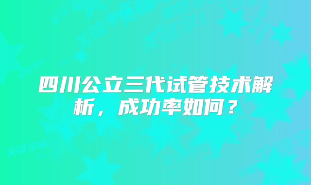 四川公立三代试管技术解析，成功率如何？