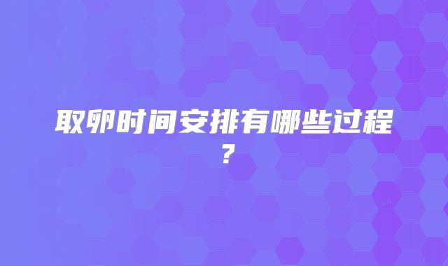 取卵时间安排有哪些过程？