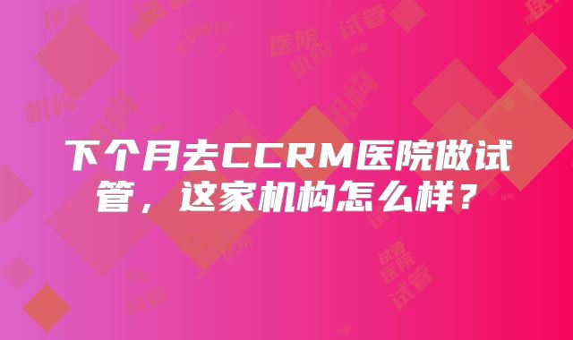 下个月去CCRM医院做试管，这家机构怎么样？