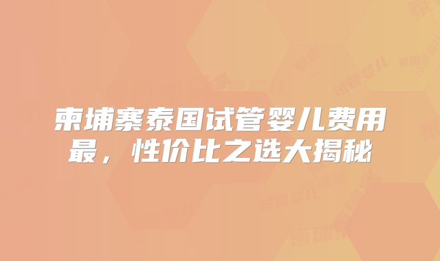 柬埔寨泰国试管婴儿费用最，性价比之选大揭秘