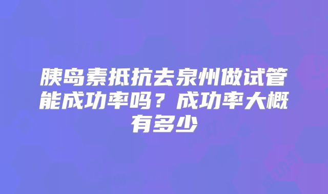 胰岛素抵抗去泉州做试管能成功率吗？成功率大概有多少