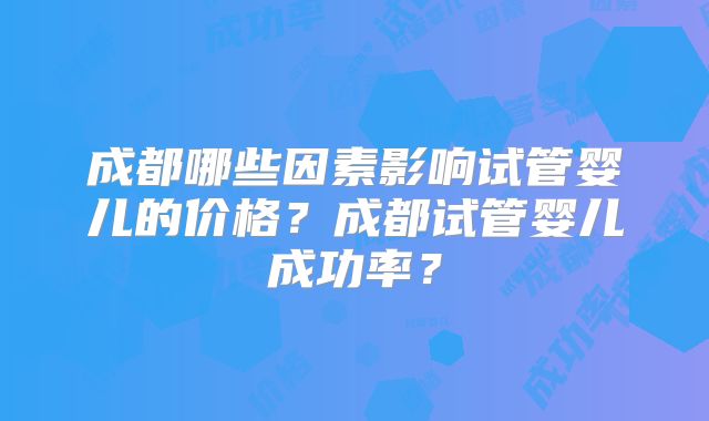 成都哪些因素影响试管婴儿的价格？成都试管婴儿成功率？