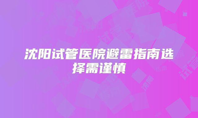 沈阳试管医院避雷指南选择需谨慎