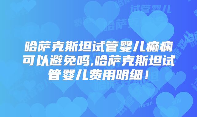 哈萨克斯坦试管婴儿癫痫可以避免吗,哈萨克斯坦试管婴儿费用明细！