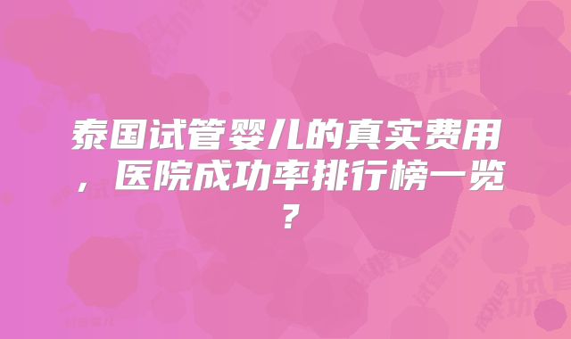 泰国试管婴儿的真实费用，医院成功率排行榜一览？