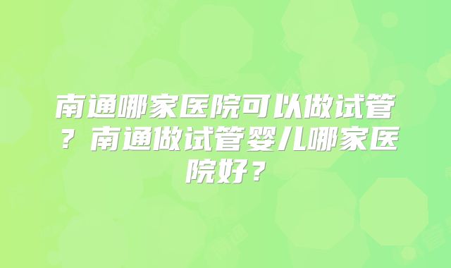 南通哪家医院可以做试管？南通做试管婴儿哪家医院好？