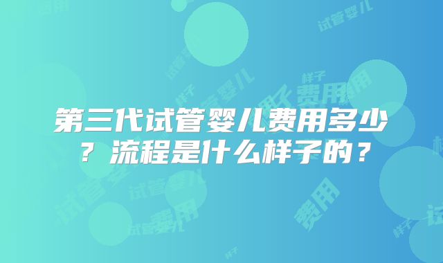 第三代试管婴儿费用多少?流程是什么样子的?