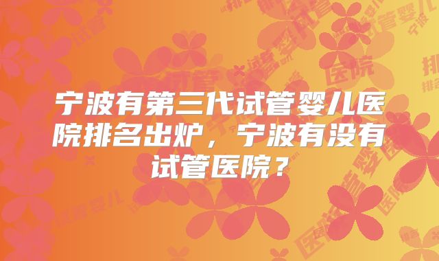 宁波有第三代试管婴儿医院排名出炉，宁波有没有试管医院？