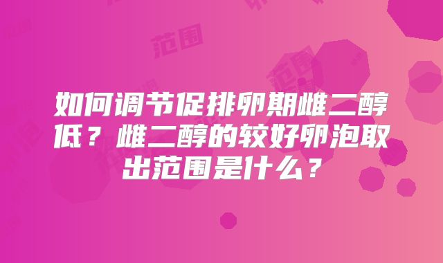 如何调节促排卵期雌二醇低？雌二醇的较好卵泡取出范围是什么？