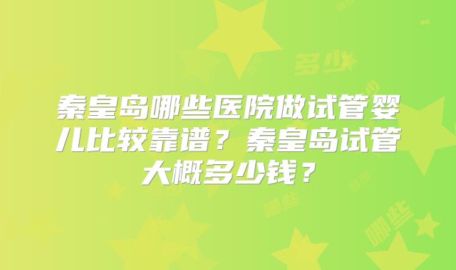 秦皇岛哪些医院做试管婴儿比较靠谱？秦皇岛试管大概多少钱？