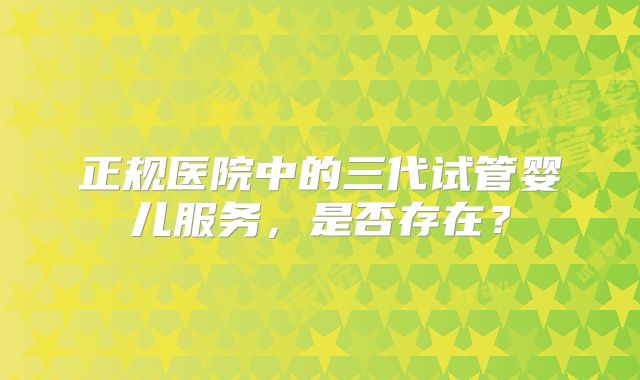 正规医院中的三代试管婴儿服务，是否存在？